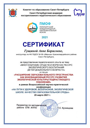 СЕРТИФИКАТ Гущина Анна Борисовна приняла участие во Всероссийской научно-практической конференции «На пути к здоровой, безопасной, экологической школе: качество образовательной среды», где представила педагогический опыт своей работы на тему «Многообразие средств и форм как ресурс экологического воспитания детей дошкольного возраста» на секции «Расширение образовательного пространства как инновационный ресурс развития экологической культуры подрастающего поколения»
СЕРТИФИКАТ Гущина Анна Борисовна приняла участие во Всероссийской научно-практической конференции «На пути к здоровой, безопасной, экологической школе: качество образовательной среды», где представила педагогический опыт своей работы на тему «Многообразие средств и форм как ресурс экологического воспитания детей дошкольного возраста» на секции «Расширение образовательного пространства как инновационный ресурс развития экологической культуры подрастающего поколения»