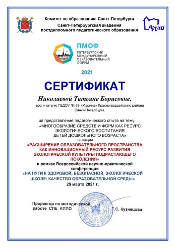 СЕРТИФИКАТ Николаева Татьяна Борисовна приняла участие во Всероссийской научно-практической конференции «На пути к здоровой, безопасной, экологической школе: качество образовательной среды», где представила педагогический опыт своей работы на тему «Многообразие средств и форм как ресурс экологического воспитания детей дошкольного возраста» на секции «Расширение образовательного пространства как инновационный ресурс развития экологической культуры подрастающего поколения» СЕРТИФИКАТ Николаева Татьяна Борисовна приняла участие во Всероссийской научно-практической конференции «На пути к здоровой, безопасной, экологической школе: качество образовательной среды», где представила педагогический опыт своей работы на тему «Многообразие средств и форм как ресурс экологического воспитания детей дошкольного возраста» на секции «Расширение образовательного пространства как инновационный ресурс развития экологической культуры подрастающего поколения»